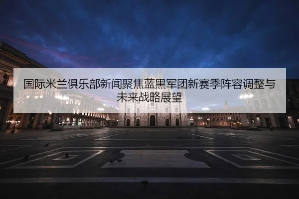 guo-ji-mi-lan-ju-le-bu-xin-wen-ju-jiao-lan-hei-jun-tuan-xin-sai-ji-zhen-rong-tiao-zheng-yu-wei-lai-zhan-lve-zhan-wang-3-734.jpg