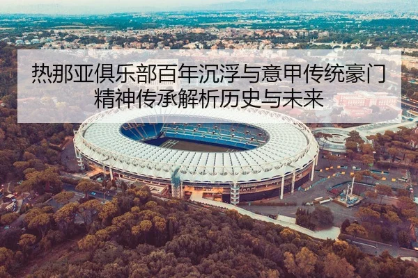 热那亚俱乐部百年沉浮与意甲传统豪门精神传承解析历史与未来