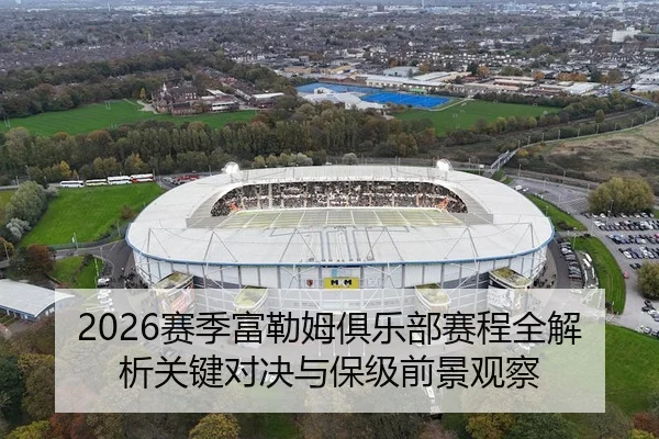 2026赛季富勒姆俱乐部赛程全解析关键对决与保级前景观察