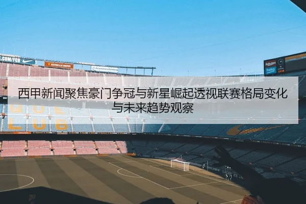 西甲新闻聚焦豪门争冠与新星崛起透视联赛格局变化与未来趋势观察