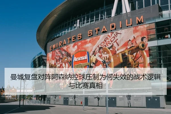 曼城复盘对阵阿森纳控球压制为何失效的战术逻辑与比赛真相