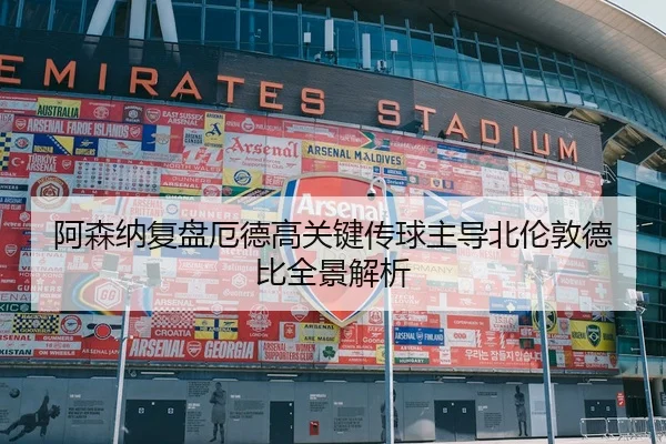 阿森纳复盘厄德高关键传球主导北伦敦德比全景解析