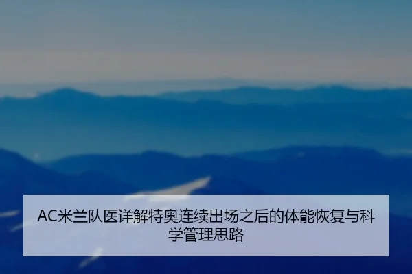 AC米兰队医详解特奥连续出场之后的体能恢复与科学管理思路